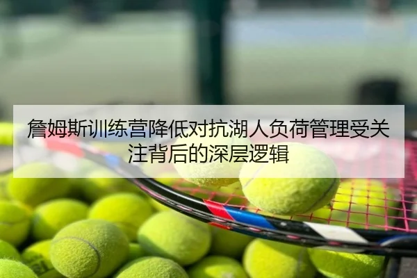 詹姆斯训练营降低对抗湖人负荷管理受关注背后的深层逻辑