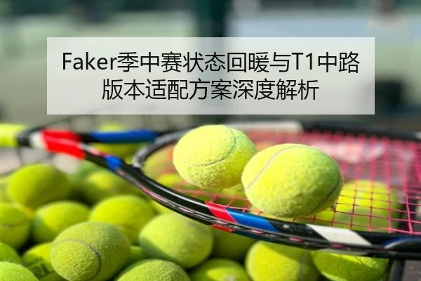 Faker季中赛状态回暖与T1中路版本适配方案深度解析