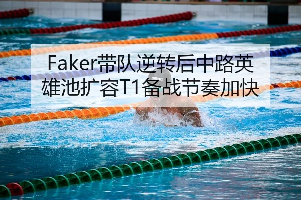 Faker带队逆转后中路英雄池扩容T1备战节奏加快