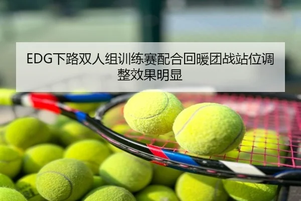 EDG下路双人组训练赛配合回暖团战站位调整效果明显