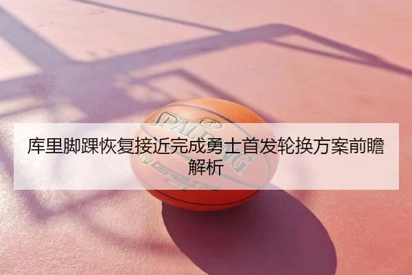 库里脚踝恢复接近完成勇士首发轮换方案前瞻解析