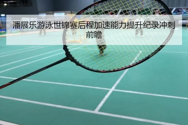 潘展乐游泳世锦赛后程加速能力提升纪录冲刺前瞻