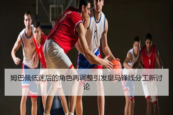 姆巴佩低迷后的角色再调整引发皇马锋线分工新讨论